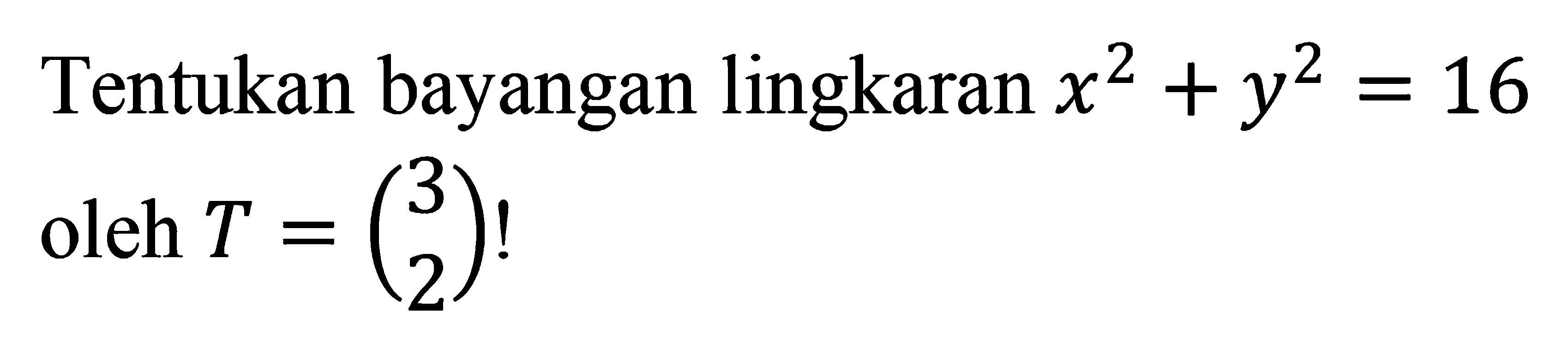 Tentukan bayangan lingkaran x^2+y^2=16 oleh T=(3 2)!