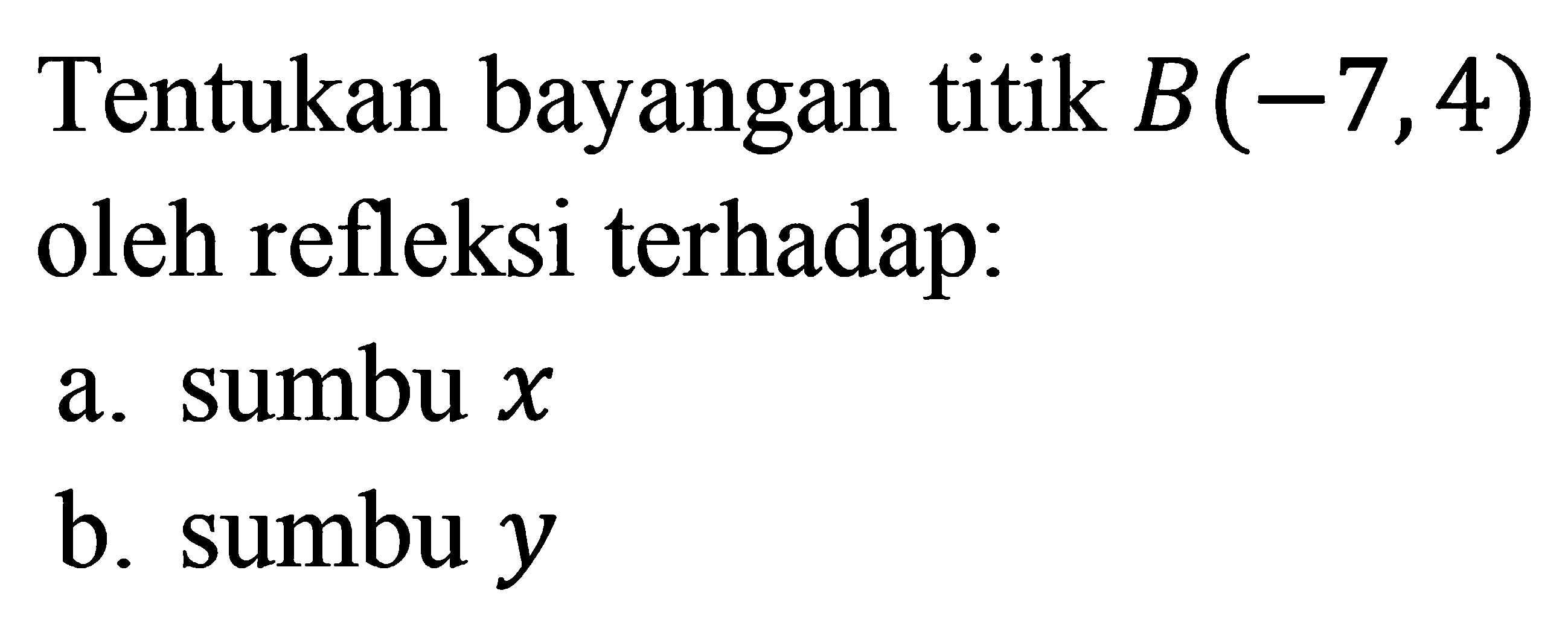 Tentukan bayangan titik B(-7,4) oleh refleksi terhadap: a. sumbu x b. sumbu y