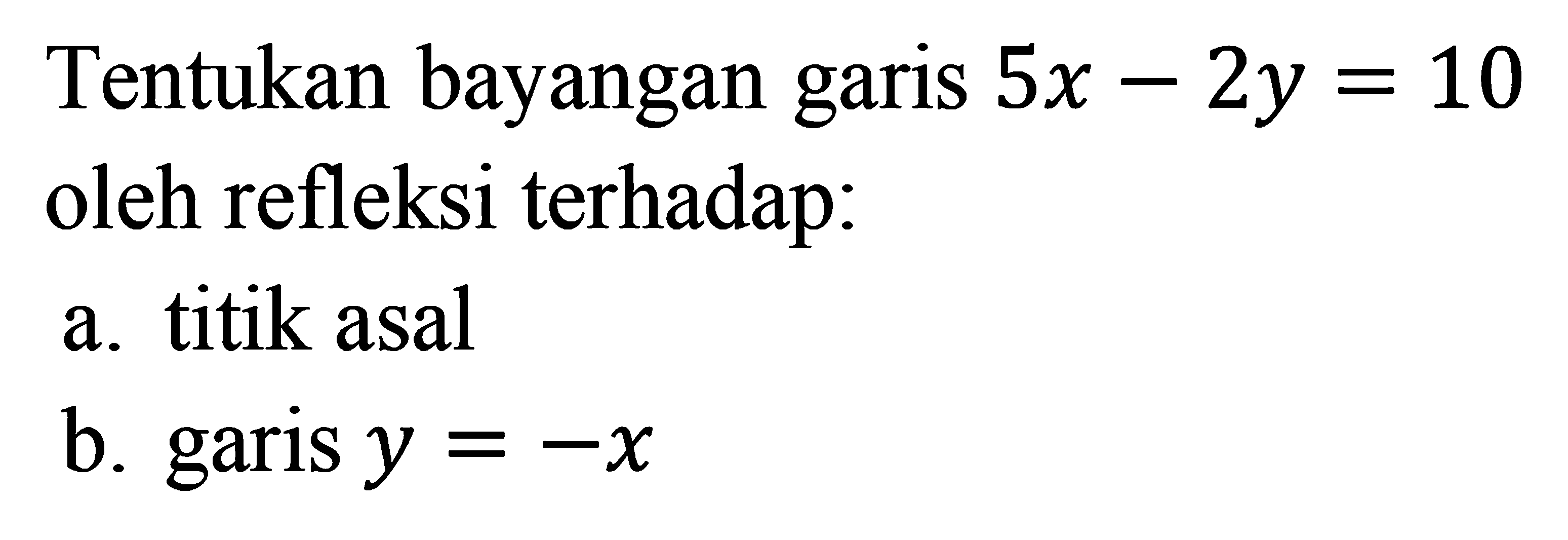 Tentukan bayangan garis 5x-2y=10 oleh refleksi terhadap: a. titik asal b. garis y=-x