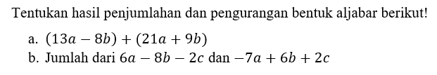Tentukan hasil penjumlahan dan pengurangan bentuk aljabar berikut! a. (13a - 8b) + (21a + 9b) b. Jumlah dari 6a - 8b - 2c dan -7a + 6b + 2c