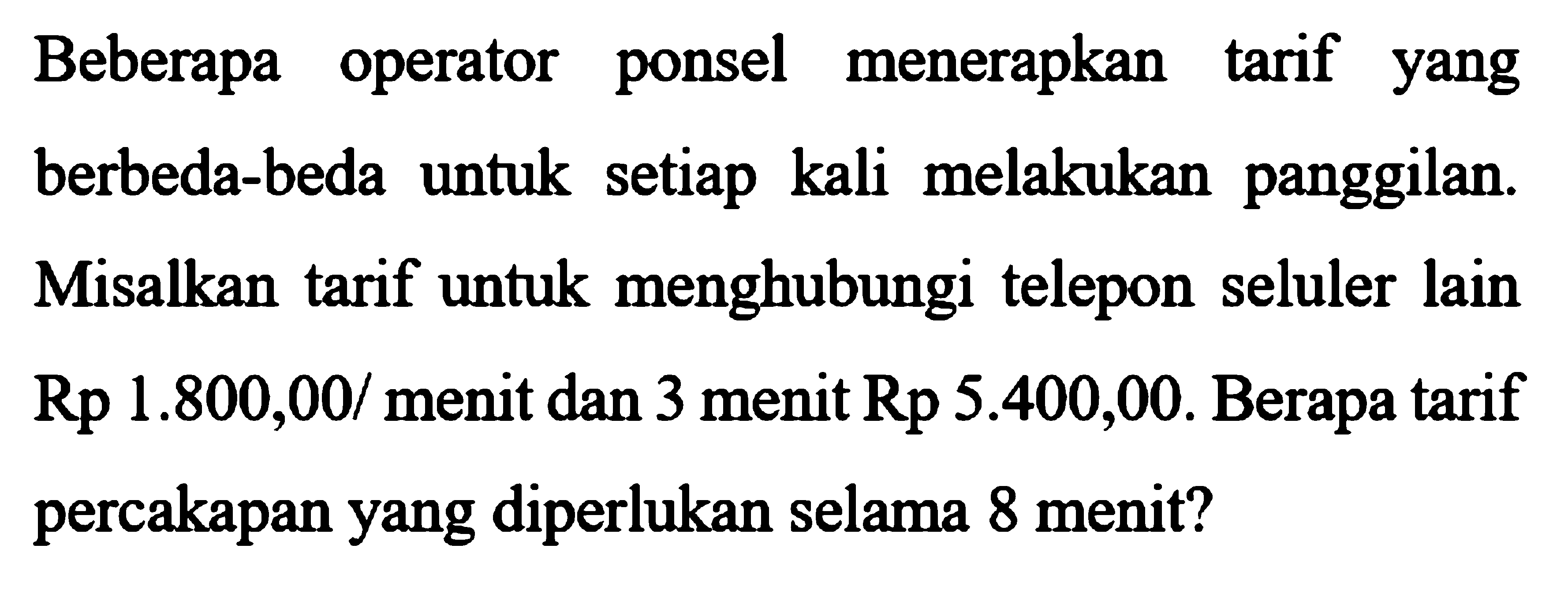 Beberapa operator ponsel menerapkan tarif yang berbeda-beda untuk setiap kali melakukan panggilan. Misalkan tarif untuk menghubungi telepon seluler lain Rp 1.800,00/menit dan 3 menit Rp 5.400,00. Berapa tarif percakapan yang diperlukan selama 8 menit?