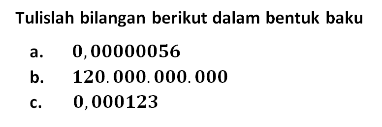 Tulislah bilangan berikut dalam bentuk baku a. 0,00000056 b. 120.000. 000.000 c. 0,000123 