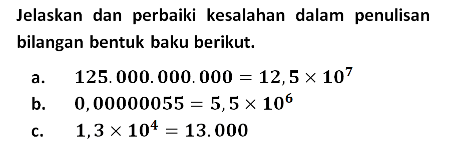 Jelaskan dan perbaiki kesalahan  dalam penulisan bilangan bentuk baku berikut: a. 125.000.000.000 =12,5 X 10^7 b. 0,00000055=5,5 X 10^6 c. 1,3 X 10^4=13.000 