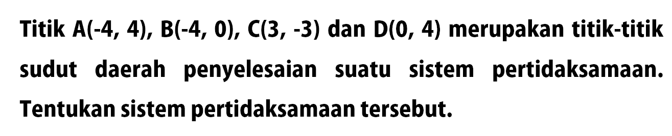 Titik A(-4,4), B(-4,0), C(3,-3) dan D(0,4) merupakan titik-titik sudut daerah penyelesaian suatu sistem pertidaksamaan. Tentukan sistem pertidaksamaan tersebut.