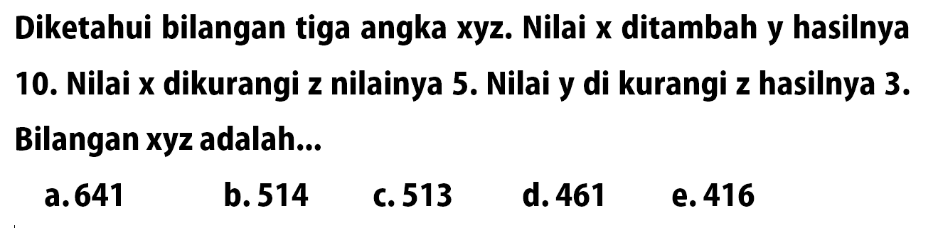Diketahui bilangan tiga angka xyz. Nilai x ditambah y hasilnya 10. Nilai x dikurangi z nilainya 5. Nilai y di kurangi z hasilnya 3. Bilangan xyz adalah...