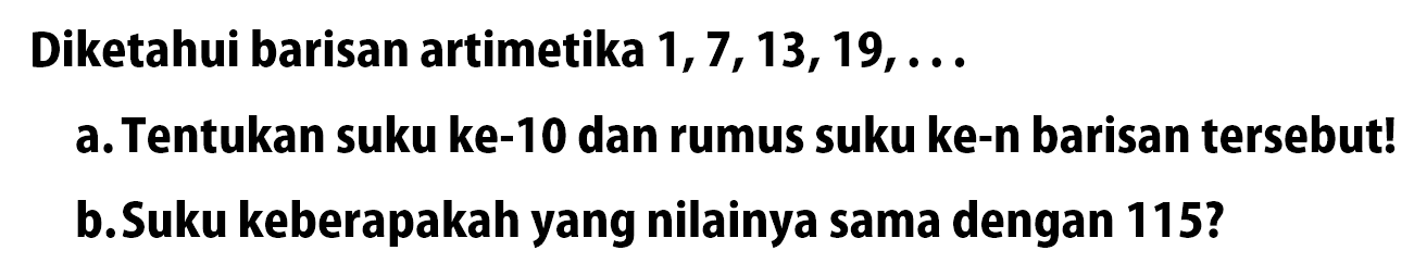 Diketahui barisan artimetika 1, 7, 13, 19, ... a. Tentukan suku ke-10 dan rumus suku ke-n barisan tersebut! b.Suku keberapakah yang nilainya sama dengan 1152?