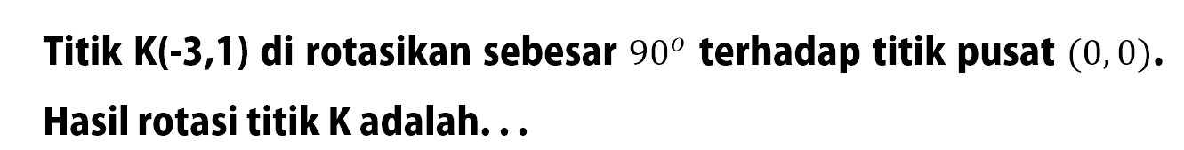 Titik K(-3,1) di rotasikan sebesar  90  terhadap titik pusat  (0,0). Hasil rotasi titik K adalah...