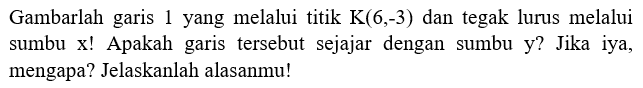 Gambarlah garis yang melalui titik K(6,-3) dan tegak lurus melalui sumbu x! Apakah garis tersebut sejajar dengan sumbu y? Jika iya mengapa? Jelaskanlah alasanmu!