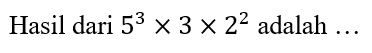 Hasil dari 5^3 X 3 X 2^2 adalah ...