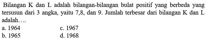 Bilangan K dan L adalah bilangan-bilangan bulat positif yang berbeda yang tersusun dari 3 angka, yaitu 7, 8, dan 9. Jumlah terbesar dari bilangan K dan L adalah....