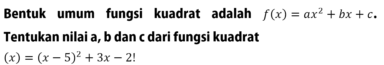 Bentuk umum fungsi kuadrat adalah f(x) = ax^2 + bx + c. Tentukan nilai a, b dan c dari fungsi kuadrat (x) = (x - 5)^2 + 3x -2 !