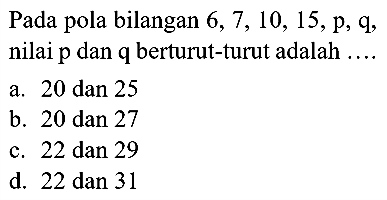 Pada pola bilangan  6,7,10,15, p, q , nilai  p  dan  q  berturut-turut adalah  ... . 
a. 20 dan 25
b. 20 dan 27
c. 22 dan 29
d. 22 dan 31