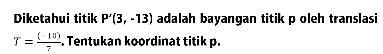 Diketahui titik P'(3,-13) adalah bayangan titik p oleh translasi T=(-10)/7. Tentukan koordinat titik p.