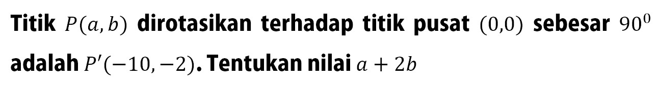 Titik  P(a, b)  dirotasikan terhadap titik pusat  (0,0)  sebesar  90  adalah  P'(-10,-2) . Tentukan nilai  a+2 b 