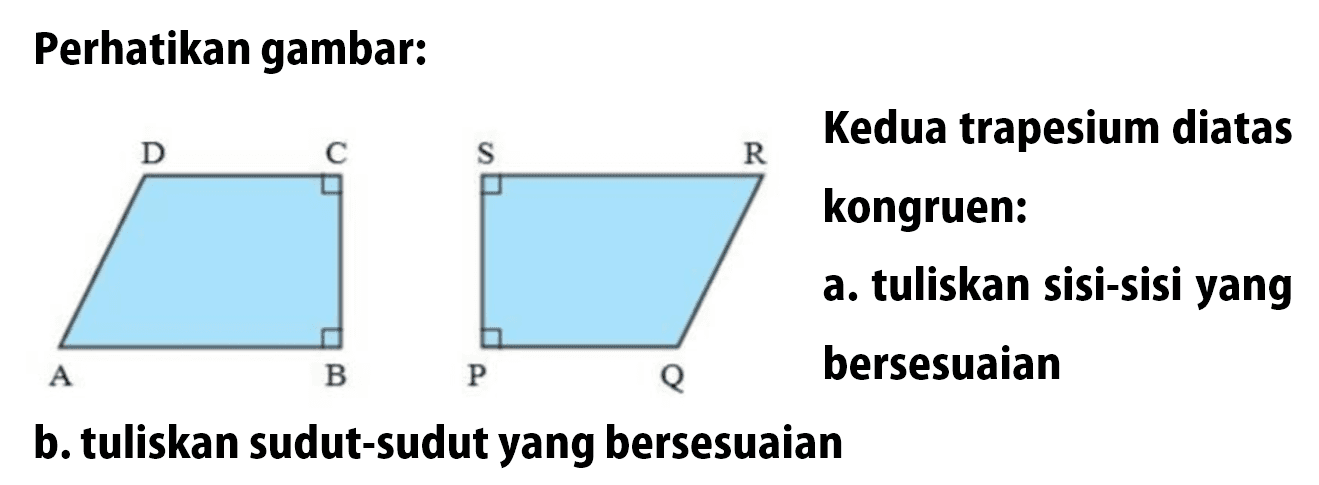 Perhatikan gambar: A B C D P Q R S Kedua trapesium diatas kongruen: a. tuliskan sisi-sisi yang bersesuaian b. tuliskan sudut-sudut yang bersesuaian 