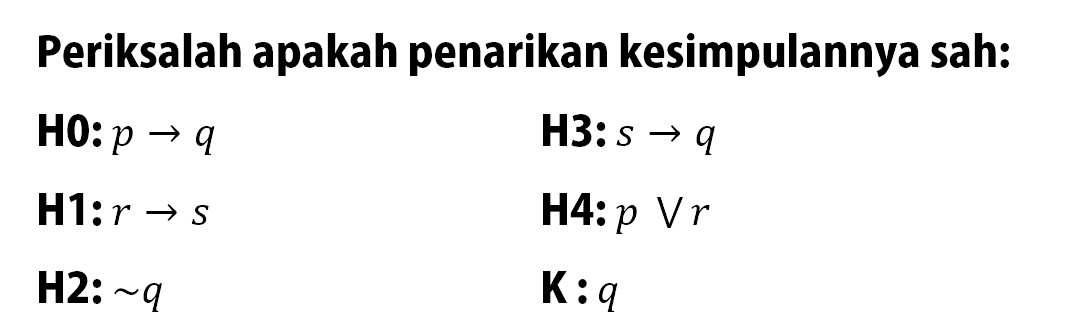 Periksalah apakah penarikan kesimpulannya sah: 
H0: p -> q 
H1: r -> s 
H2: ~q 
H3: s -> q 
H4: p V r 
K: q