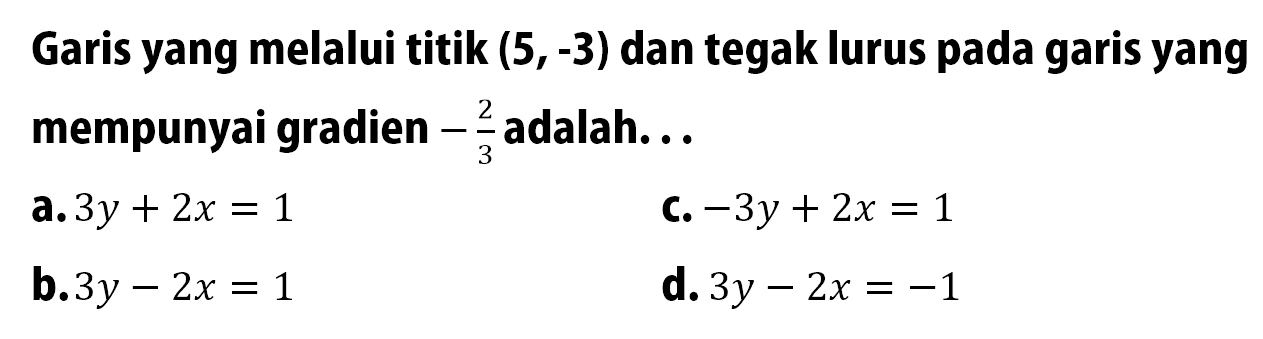 Garis yang melalui titik  (5,-3)  dan tegak lurus pada garis yang mempunyai gradien  -2/3  adalah...