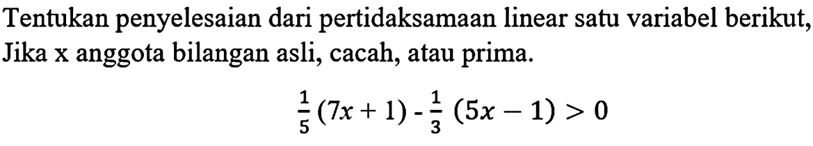 Tentukan penyelesaian dari pertidaksamaan linear satu variabel berikut, Jika x anggota bilangan asli, cacah, atau prima. 1/5(7x+1)-1/3(5x-1)>0