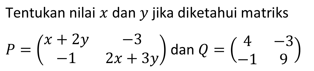 Tentukan nilai x dan y jika diketahui matriks P=(x+2y -3 -1 2x+3y) dan Q=(4 -3 -1 9)