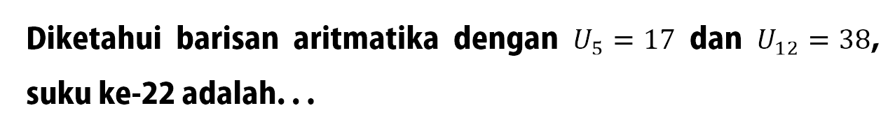 Diketahui barisan aritmatika dengan U5 =17 dan U12 =  38, suku ke-22 adalah.