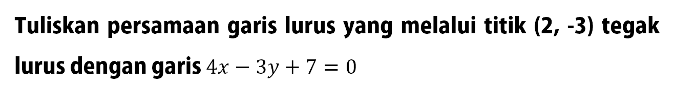 Tuliskan persamaan garis lurus yang melalui titik (2, -3) tegak lurus dengan garis 4x - 3y + 7 = 0