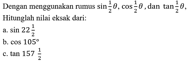 Dengan menggunakan rumus sin (1/2 theta), cos (1/2 theta), dan tan (1/2 theta), Hitunglah nilai eksak dari: a. sin (22 1/2) b. cos 105 c. tan (157 1/2)