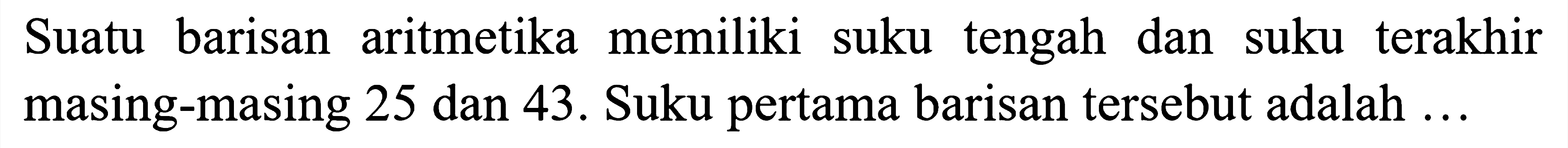 Suatu barisan aritmetika memiliki suku tengah dan suku terakhir masing-masing 25 dan  43 .  Suku pertama barisan tersebut adalah  ...