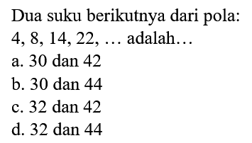 Dua suku berikutnya dari pola: 4,8,14,22, ... adalah... a. 30 dan 42 b. 30 dan 44 c. 32 dan 42 d. 32 dan 44 