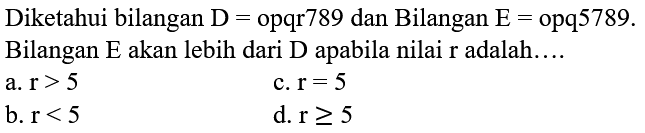 Diketahui bilangan D = opqr789 dan Bilangan E = opq5789. Bilangan E akan lebih dari D apabila nilai r adalah ....
