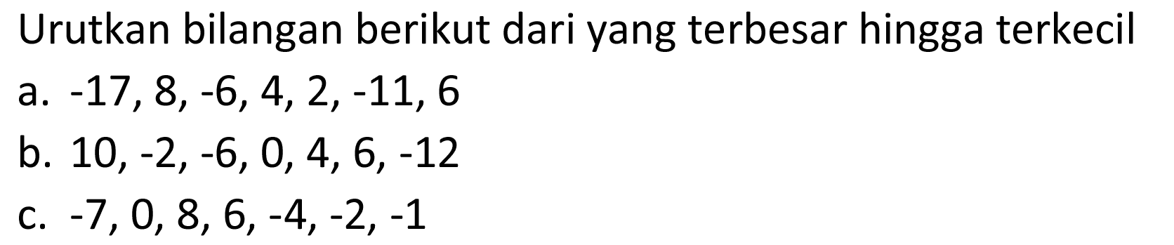 Urutkan bilangan berikut dari yang terbesar hingga terkecil a. -17,8,-6,4,2,-11, 6 b. 10, -2,-6,0,4,6,-12 c. -7,0, 8, 6,-4,-2,-1