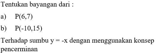 Tentukan bayangan dari : a) P(6,7) b) P(-10,15) Terhadap sumbu y = -x dengan menggunakan konsep pencerminan