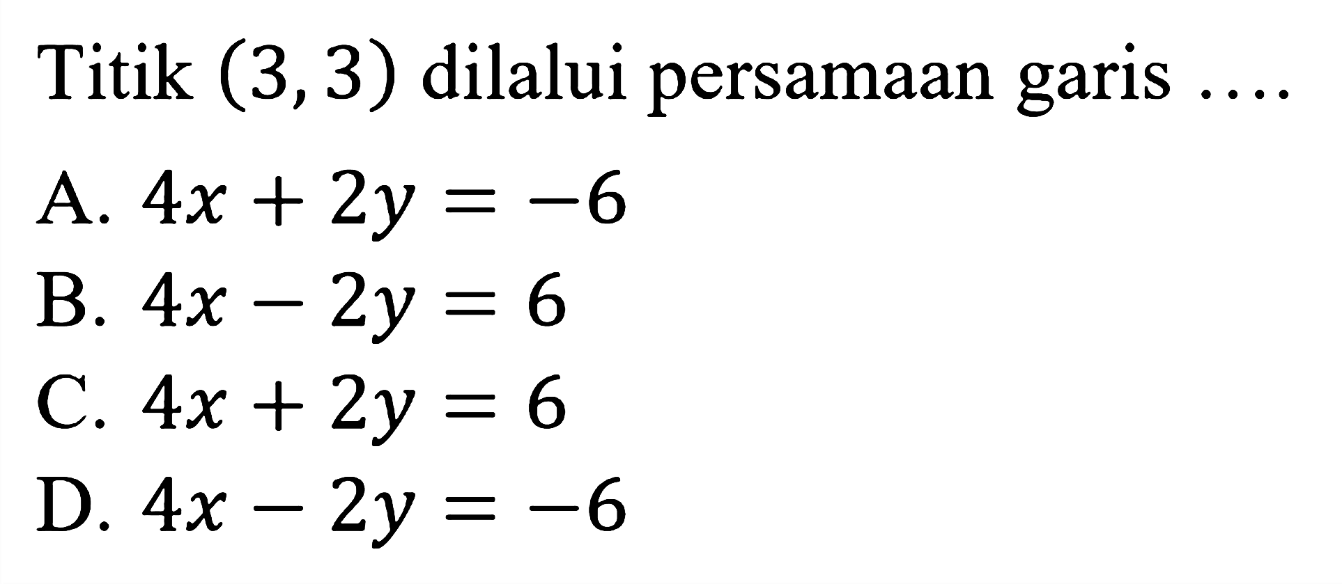 Titik  (3,3)  dilalui persamaan garis ....
A.  4 x+2 y=-6 
B.  4 x-2 y=6 
C.  4 x+2 y=6 
D.  4 x-2 y=-6 