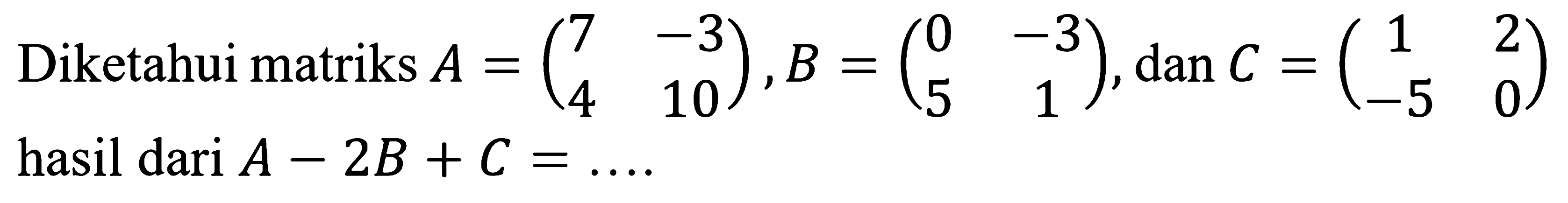 Diketahui matriks A = (7 -3 4 10), B = (0 -3 5 1), dan C = (1 2 -5 0) hasil dari A - 2B + C =