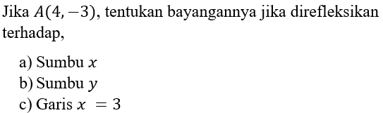 Jika A(4,-3), tentukan bayangannya jika direfleksikan terhadap, a) Sumbu x b) Sumbu y c) Garis x=3