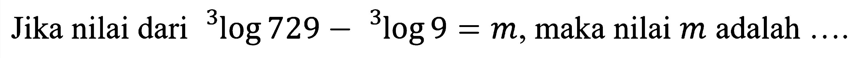 Jika nilai dari 3 log 729 - 3 log 9=m, maka nilai m adalah ...