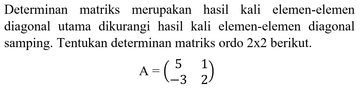 Determinan matriks merupakan hasil kali elemen-elemen diagonal utama dikurangi hasil kali elemen-elemen diagonal samping. Tentukan determinan matriks ordo 2x2 berikut. A=(5 1 -3 2)