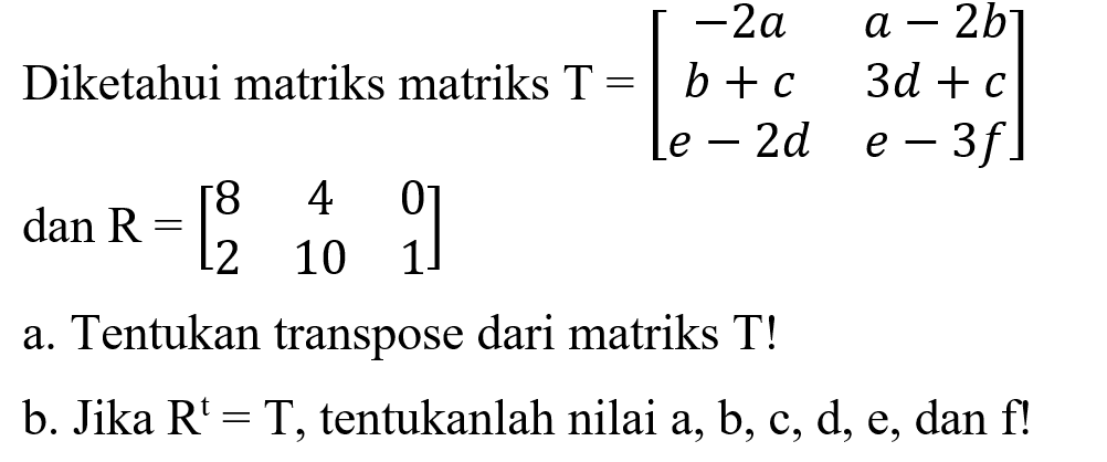 Diketahui matriks matriks T=[-2a a-2b b+c 3d+c e-2d e-3f] dan R=[8 4 0 2 10 1] a. Tentukan transpose dari matriks T! b. Jika R^t=T, tentukanlah nilai a,b,c,d,e dan f!