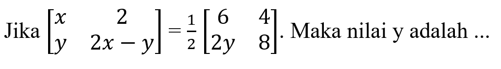 Jika [x 2 y 2x-y]=1/2 [6 4 2y 8]. Maka nilai y adalah ...