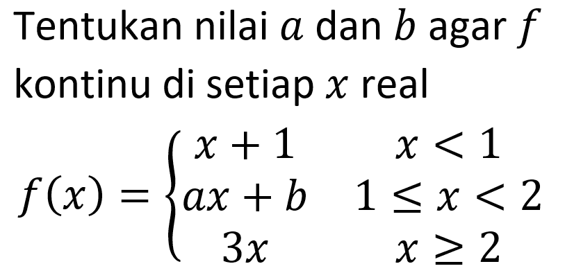 Tentukan nilai a dan b agar f kontinu di setiap x real 
f(x) = { x + 1 x < 1 ax + b 1 <= x < 2 3x x >= 2
