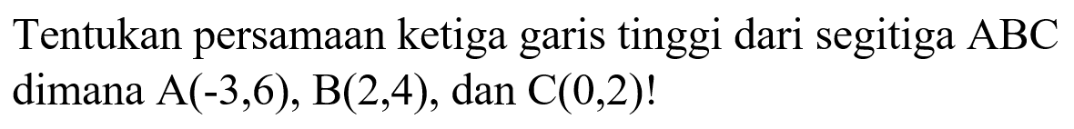 Tentukan persamaan ketiga garis tinggi dari segitiga ABC dimana A(-3,6), B(2,4), dan C(0,2)!