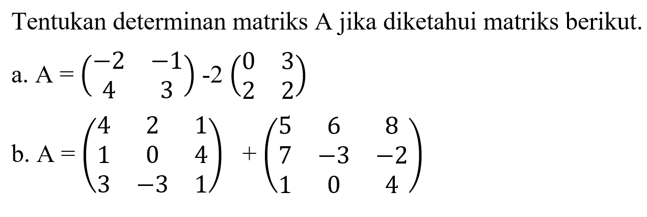 Tentukan determinan matriks jika diketahui matriks berikut. a. A=(-2 -1 4 3)-2(0 3 2 2) b. A=(4 2 1 1 0 4 3 -3 1)+(5 6 8 7 -3 -2 1 0 4)