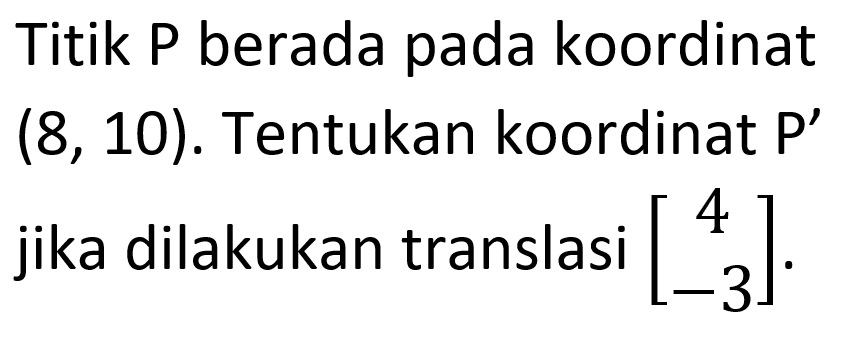 Titik P berada pada koordinat (8,10). Tentukan koordinat P' jika dilakukan translasi (4 -3).