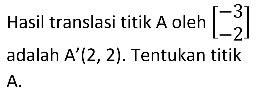 Hasil translasi titik A oleh [-3 -2] adalah A'(2,2). Tentukan titik A.