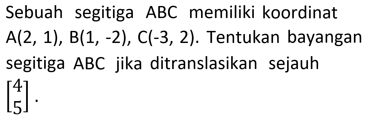 Sebuah segitiga ABC memiliki koordinat A(2, 1), B(1, -2), C(-3, 2). Tentukan bayangan segitiga ABC jika ditranslasikan sejauh (4 5).