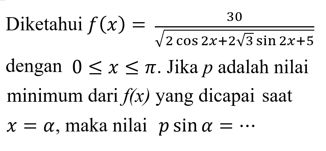 Diketahui f (x) = 30/(akar( 2 cos 2x+2akar(3) sin 2x+5)) dengan 0 < x < pi. Jika p adalah nilai minimum dari f(x) yang dicapai saat x = a, maka nilai p sina=...