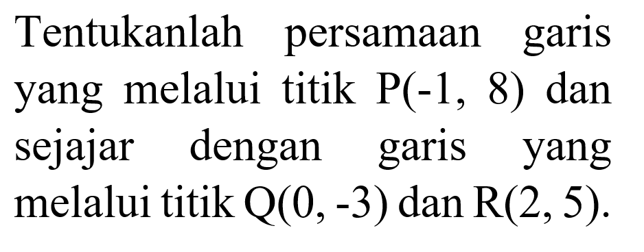 Tentukanlah persamaan garis yang melalui titik P(-1, 8) dan sejajar dengan garis yang melalui titik Q(0, -3) dan R(2, 5).