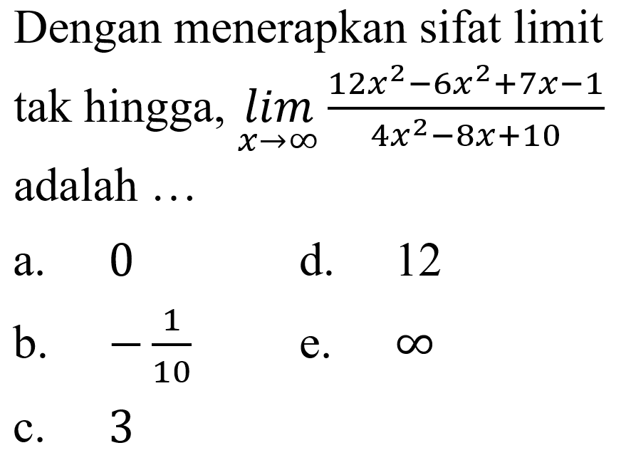 Dengan menerapkan sifat limit tak hingga, limit x mendekati tak hingga (12x^2-6x^2+7x-1)/(4x^2-8x+10) adalah 
