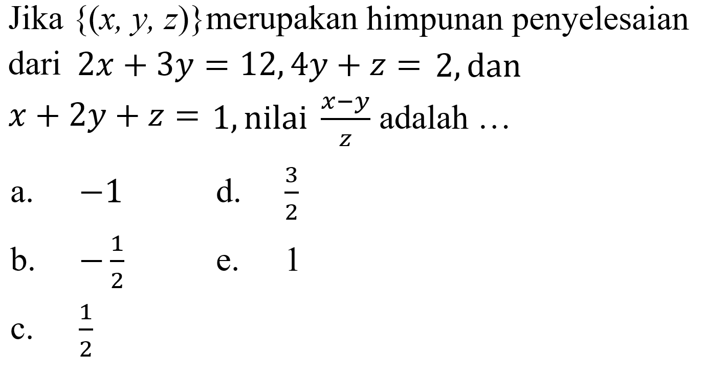 Jika {(x,y,z)} merupakan himpunan penyelesaian dari 2x+3y=12, 4y+z=2, dan x+2y+z=1, nilai (x-y)/z adalah .....