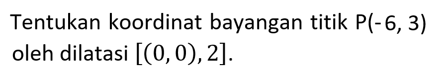 Tentukan koordinat bayangan titik  P(-6,3)  oleh dilatasi  [(0,0), 2] .