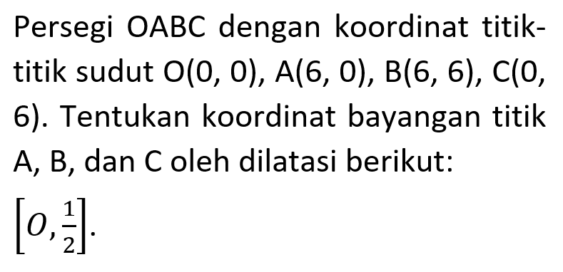 Persegi OABC dengan koordinat titiktitik sudut O(0,0), A(6,0), B(6,6), C(0, 6). Tentukan koordinat bayangan titik A, B, dan C oleh dilatasi berikut: [0, 1/2]. 